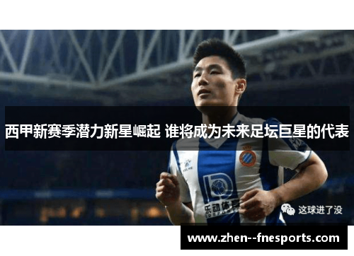 西甲新赛季潜力新星崛起 谁将成为未来足坛巨星的代表 西甲新赛季潜力新星崛起 谁将成为未来足坛巨星的代表