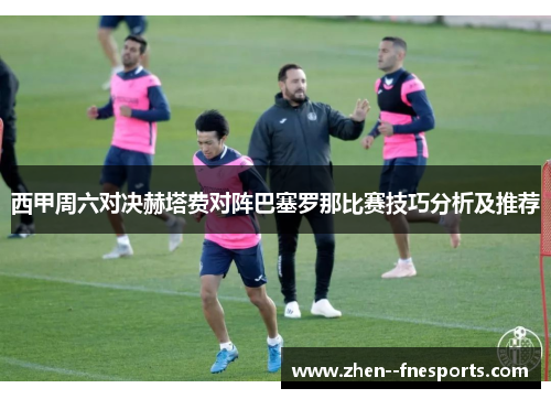 西甲周六对决赫塔费对阵巴塞罗那比赛技巧分析及推荐