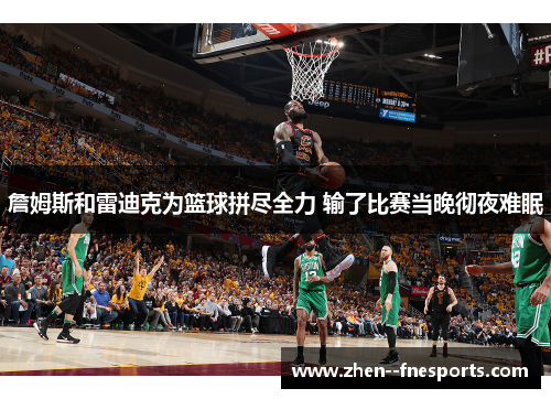 詹姆斯和雷迪克为篮球拼尽全力 输了比赛当晚彻夜难眠 詹姆斯和雷迪克为篮球拼尽全力 输了比赛当晚彻夜难眠