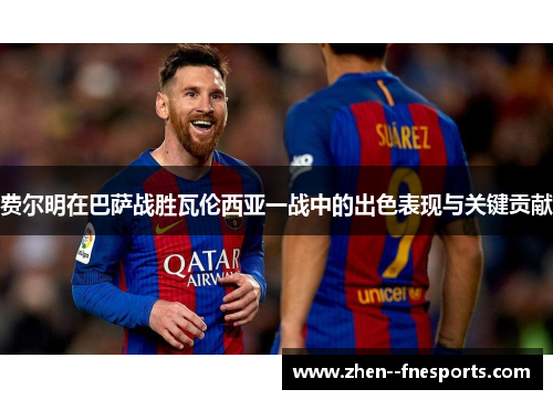 费尔明在巴萨战胜瓦伦西亚一战中的出色表现与关键贡献 费尔明在巴萨战胜瓦伦西亚一战中的出色表现与关键贡献