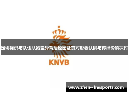 足协标识与队伍队徽差异背后原因及其对形象认同与传播影响探讨