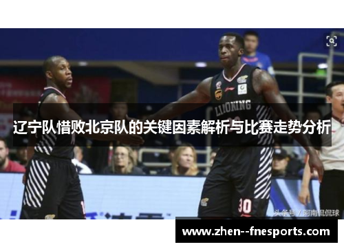 辽宁队惜败北京队的关键因素解析与比赛走势分析 辽宁队惜败北京队的关键因素解析与比赛走势分析