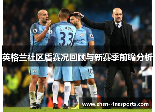 英格兰社区盾赛况回顾与新赛季前瞻分析 英格兰社区盾赛况回顾与新赛季前瞻分析
