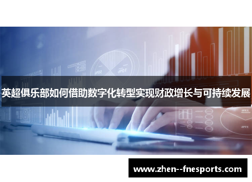 英超俱乐部如何借助数字化转型实现财政增长与可持续发展 英超俱乐部如何借助数字化转型实现财政增长与可持续发展