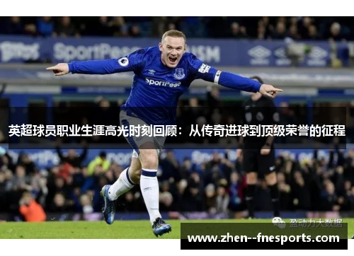 英超球员职业生涯高光时刻回顾：从传奇进球到顶级荣誉的征程