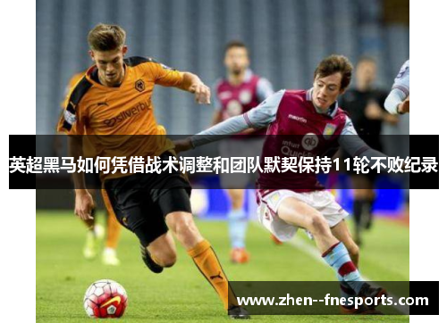 英超黑马如何凭借战术调整和团队默契保持11轮不败纪录