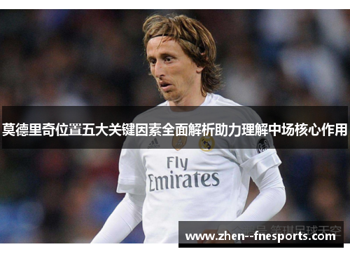 莫德里奇位置五大关键因素全面解析助力理解中场核心作用