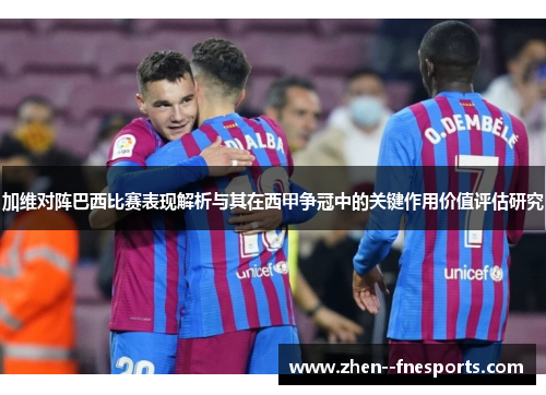 加维对阵巴西比赛表现解析与其在西甲争冠中的关键作用价值评估研究