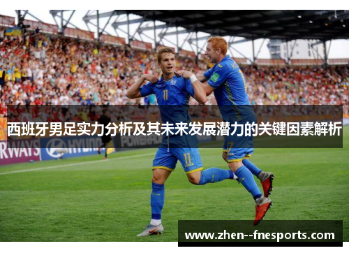 西班牙男足实力分析及其未来发展潜力的关键因素解析