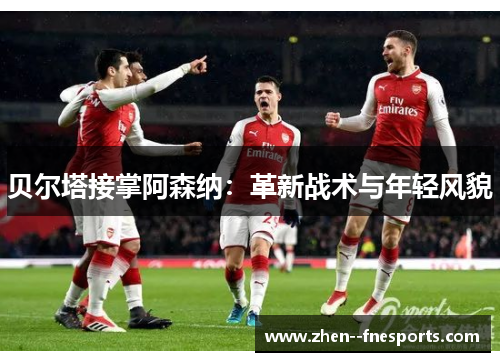 贝尔塔接掌阿森纳：革新战术与年轻风貌