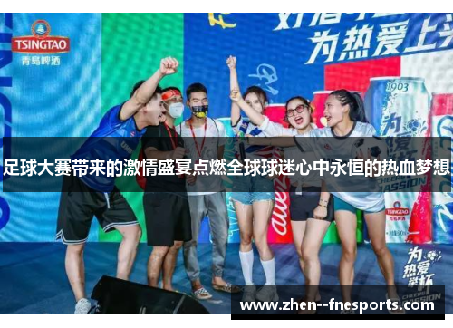 足球大赛带来的激情盛宴点燃全球球迷心中永恒的热血梦想 足球大赛带来的激情盛宴点燃全球球迷心中永恒的热血梦想