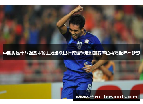 中国男足十八强赛末轮主场绝杀巴林惊险锁定附加赛席位再燃世界杯梦想