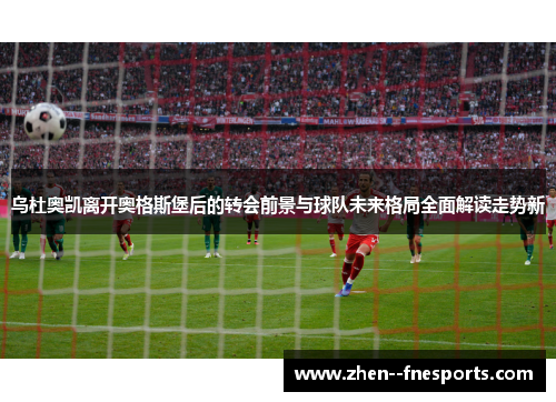 乌杜奥凯离开奥格斯堡后的转会前景与球队未来格局全面解读走势新 乌杜奥凯离开奥格斯堡后的转会前景与球队未来格局全面解读走势新