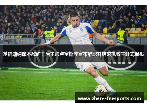 基辅迪纳摩不敌矿工后主帅卢塞斯库宣布辞职并结束执教生涯式退役 基辅迪纳摩不敌矿工后主帅卢塞斯库宣布辞职并结束执教生涯式退役