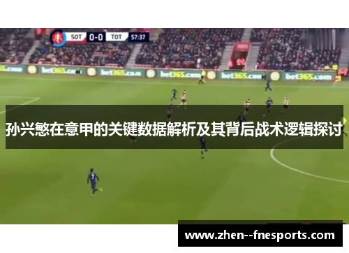 孙兴慜在意甲的关键数据解析及其背后战术逻辑探讨 孙兴慜在意甲的关键数据解析及其背后战术逻辑探讨