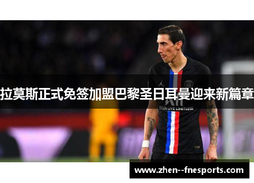 拉莫斯正式免签加盟巴黎圣日耳曼迎来新篇章