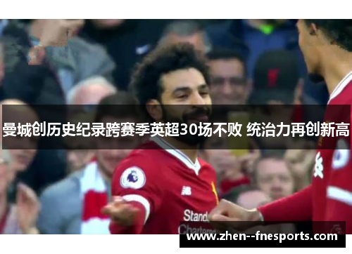 曼城创历史纪录跨赛季英超30场不败 统治力再创新高 曼城创历史纪录跨赛季英超30场不败 统治力再创新高