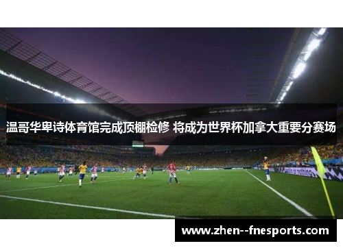 温哥华卑诗体育馆完成顶棚检修 将成为世界杯加拿大重要分赛场