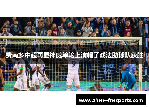 费南多中超再显神威单轮上演帽子戏法助球队获胜 费南多中超再显神威单轮上演帽子戏法助球队获胜