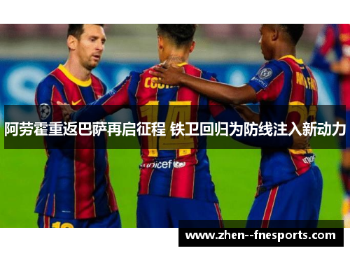 阿劳霍重返巴萨再启征程 铁卫回归为防线注入新动力