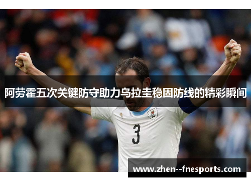 阿劳霍五次关键防守助力乌拉圭稳固防线的精彩瞬间