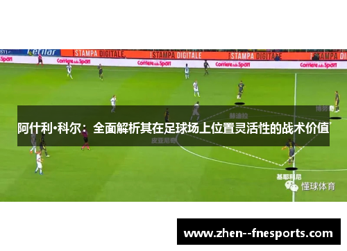 阿什利·科尔：全面解析其在足球场上位置灵活性的战术价值