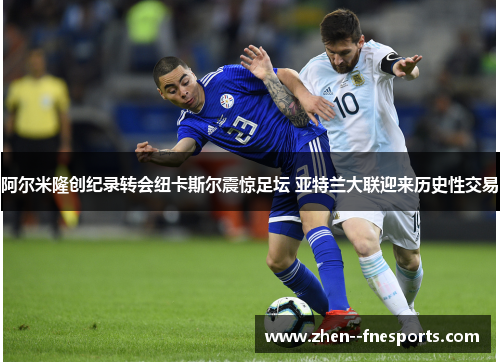 阿尔米隆创纪录转会纽卡斯尔震惊足坛 亚特兰大联迎来历史性交易