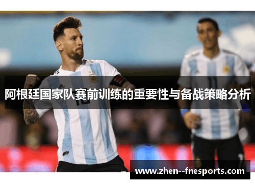 阿根廷国家队赛前训练的重要性与备战策略分析