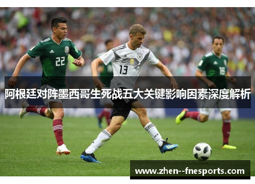 阿根廷对阵墨西哥生死战五大关键影响因素深度解析