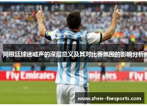 阿根廷球迷嘘声的深层意义及其对比赛氛围的影响分析