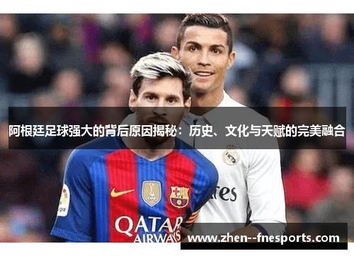 阿根廷足球强大的背后原因揭秘：历史、文化与天赋的完美融合