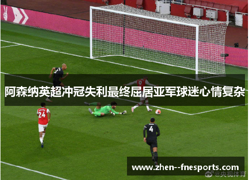 阿森纳英超冲冠失利最终屈居亚军球迷心情复杂