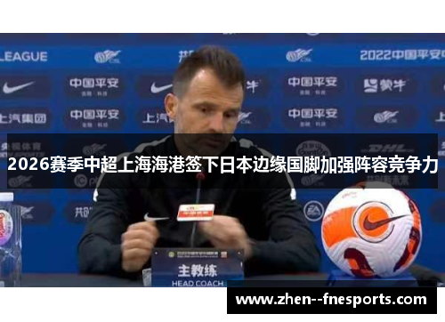 2026赛季中超上海海港签下日本边缘国脚加强阵容竞争力 2026赛季中超上海海港签下日本边缘国脚加强阵容竞争力