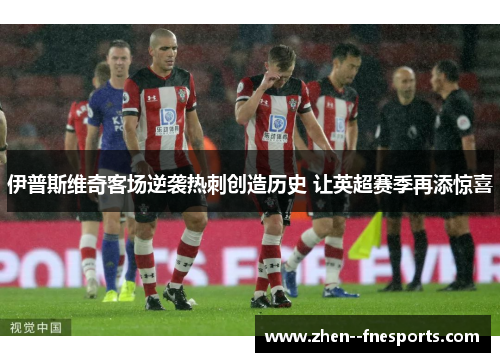 伊普斯维奇客场逆袭热刺创造历史 让英超赛季再添惊喜 伊普斯维奇客场逆袭热刺创造历史 让英超赛季再添惊喜