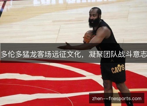 多伦多猛龙客场远征文化，凝聚团队战斗意志