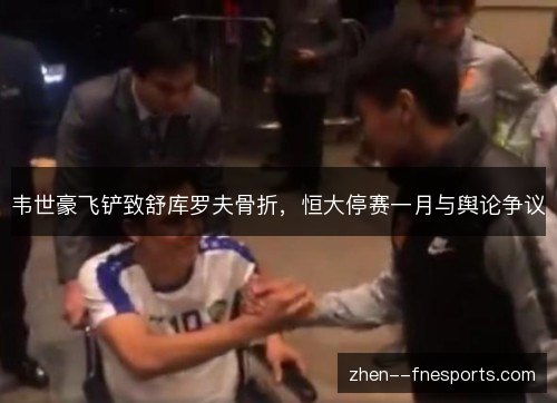 韦世豪飞铲致舒库罗夫骨折,恒大停赛一月与舆论争议 韦世豪飞铲致舒库罗夫骨折,恒大停赛一月与舆论争议